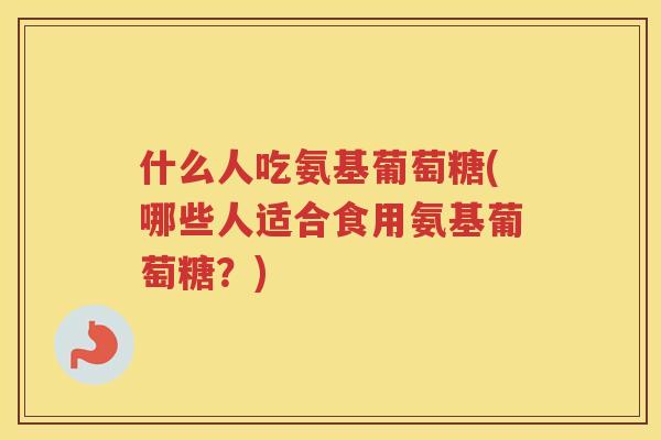 什么人吃氨基葡萄糖(哪些人适合食用氨基葡萄糖?) 什么人吃氨基葡萄糖(哪些人适合食用氨基葡萄糖?)