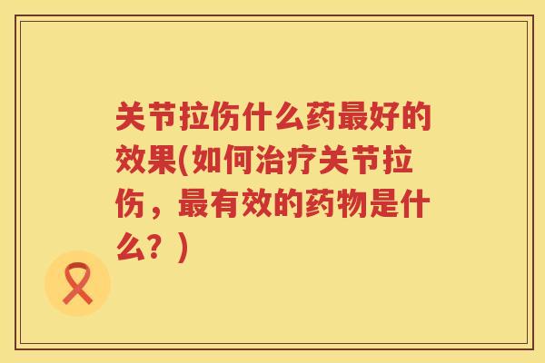 关节拉伤什么药好的效果(如何关节拉伤,有效的是什么?) 关节拉伤什么药好的效果(如何关节拉伤,有效的是什么?)