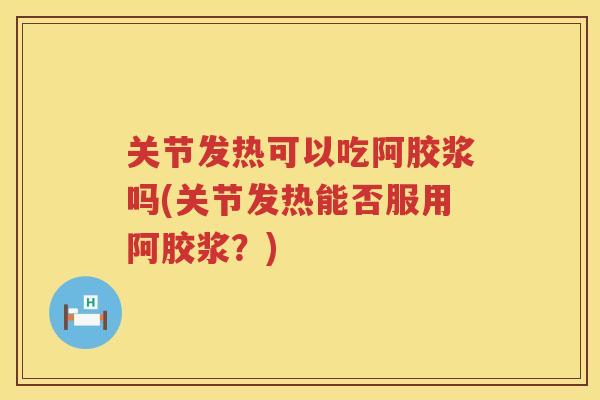 关节发热可以吃阿胶浆吗(关节发热能否服用阿胶浆?) 关节发热可以吃阿胶浆吗(关节发热能否服用阿胶浆?)
