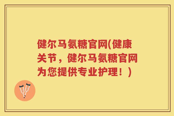 健尔马氨糖官网(健康关节,健尔马氨糖官网为您提供专业护理!) 健尔马氨糖官网(健康关节,健尔马氨糖官网为您提供专业护理!)