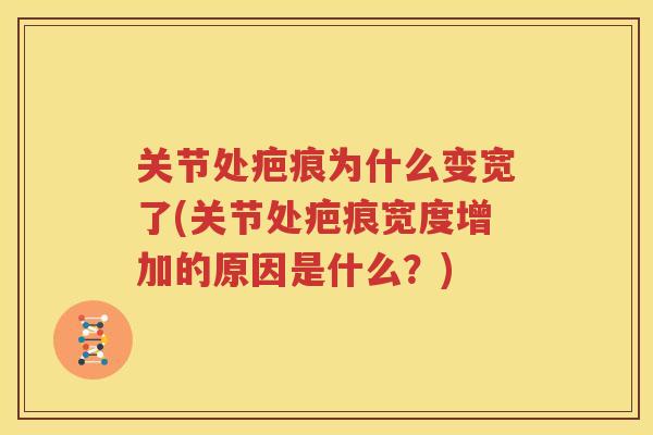 关节处疤痕为什么变宽了(关节处疤痕宽度增加的原因是什么?) 关节处疤痕为什么变宽了(关节处疤痕宽度增加的原因是什么?)