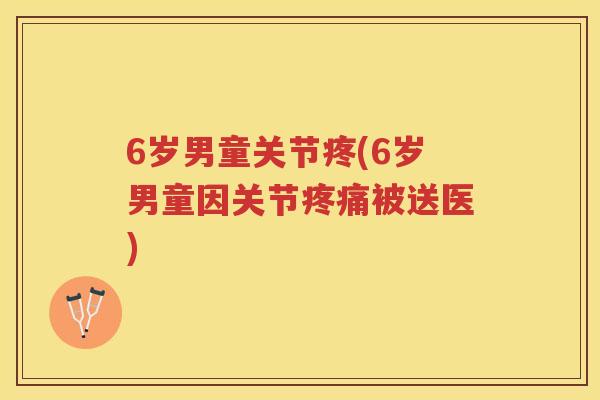 6岁男童关节疼(6岁男童因关节被送医) 6岁男童关节疼(6岁男童因关节被送医)