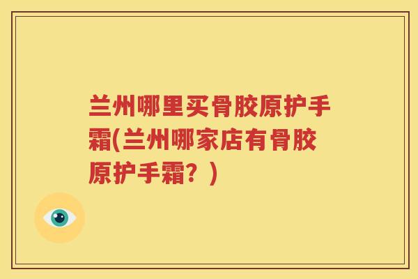 兰州哪里买骨胶原护手霜(兰州哪家店有骨胶原护手霜?) 兰州哪里买骨胶原护手霜(兰州哪家店有骨胶原护手霜?)