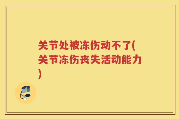 关节处被冻伤动不了(关节冻伤丧失活动能力) 关节处被冻伤动不了(关节冻伤丧失活动能力)