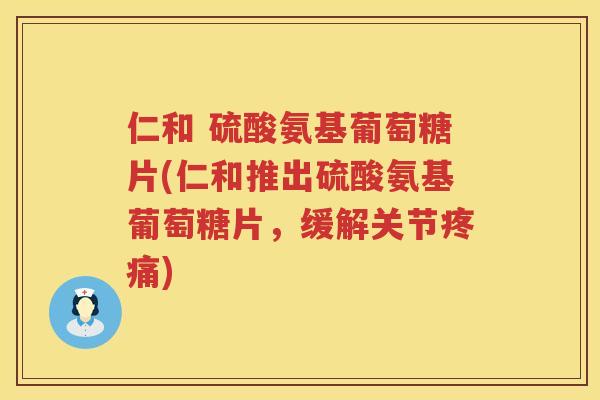 仁和 硫酸氨基葡萄糖片(仁和推出硫酸氨基葡萄糖片，缓解关节)