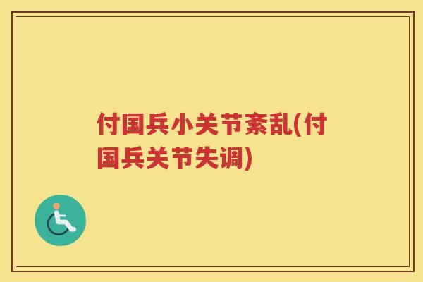 付国兵小关节紊乱(付国兵关节失调) 付国兵小关节紊乱(付国兵关节失调)