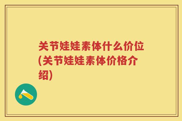 关节娃娃素体什么价位(关节娃娃素体价格介绍) 关节娃娃素体什么价位(关节娃娃素体价格介绍)