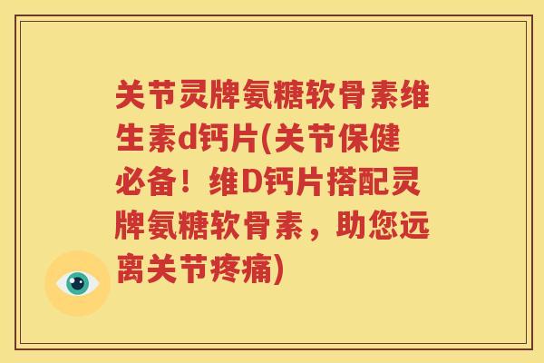关节灵牌氨糖软骨素维生素d钙片(关节保健必备!维D钙片搭配灵牌氨糖软骨素,助您远离关节) 关节灵牌氨糖软骨素维生素d钙片(关节保健必备!维D钙片搭配灵牌氨糖软骨素,助您远离关节)