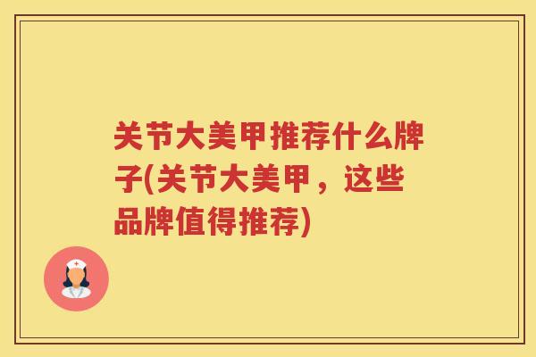 关节大美甲推荐什么牌子(关节大美甲,这些品牌值得推荐) 关节大美甲推荐什么牌子(关节大美甲,这些品牌值得推荐)