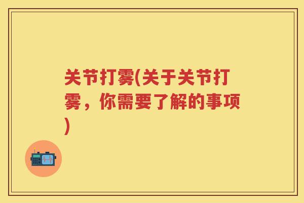关节打雾(关于关节打雾,你需要了解的事项) 关节打雾(关于关节打雾,你需要了解的事项)