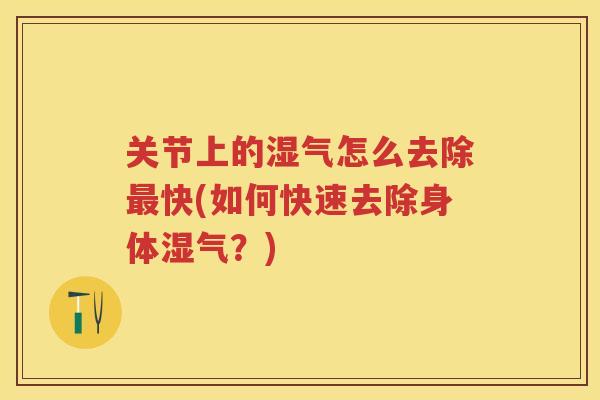关节上的湿气怎么去除快(如何快速去除身体湿气?) 关节上的湿气怎么去除快(如何快速去除身体湿气?)