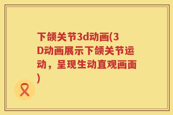 下颌关节3d动画(3D动画展示下颌关节运动,呈现生动直观画面) 下颌关节3d动画(3D动画展示下颌关节运动,呈现生动直观画面)