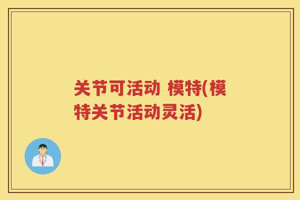 关节可活动 模特(模特关节活动灵活) 关节可活动 模特(模特关节活动灵活)