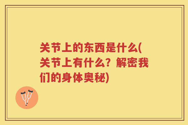 关节上的东西是什么(关节上有什么？解密我们的身体奥秘)