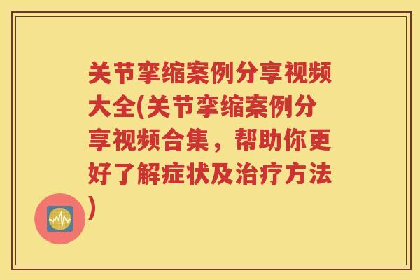 关节挛缩案例分享视频大全(关节挛缩案例分享视频合集,帮助你更好了解症状及方法) 关节挛缩案例分享视频大全(关节挛缩案例分享视频合集,帮助你更好了解症状及方法)