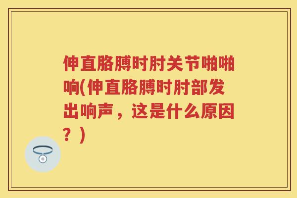 伸直胳膊时肘关节啪啪响(伸直胳膊时肘部发出响声，这是什么原因？)