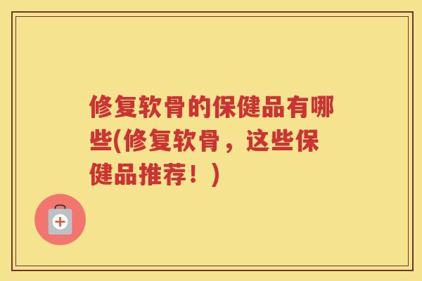 修复软骨的保健品有哪些(修复软骨,这些保健品推荐!) 修复软骨的保健品有哪些(修复软骨,这些保健品推荐!)