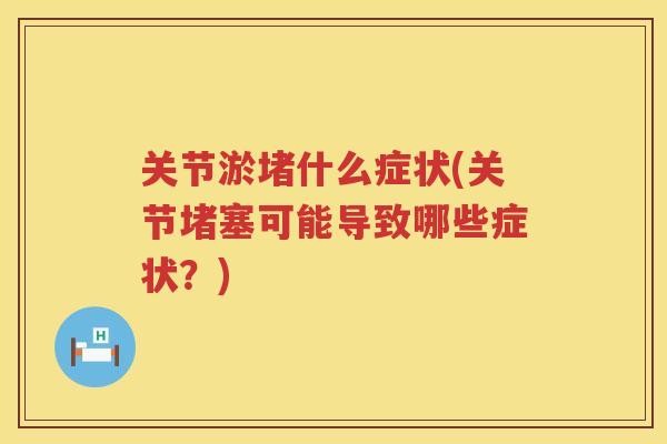 关节淤堵什么症状(关节堵塞可能导致哪些症状？)