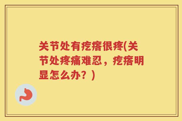 关节处有疙瘩很疼(关节处难忍，疙瘩明显怎么办？)