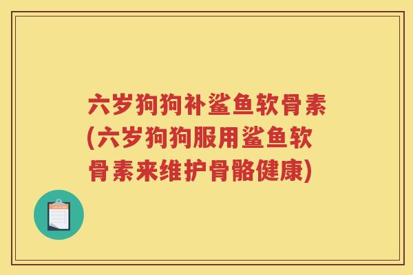 六岁狗狗补鲨鱼软骨素(六岁狗狗服用鲨鱼软骨素来维护骨骼健康) 六岁狗狗补鲨鱼软骨素(六岁狗狗服用鲨鱼软骨素来维护骨骼健康)