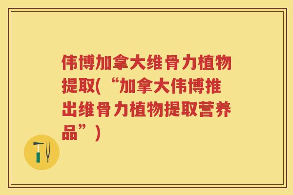 伟博加拿大维骨力植物提取(“加拿大伟博推出维骨力植物提取营养品”) 伟博加拿大维骨力植物提取(“加拿大伟博推出维骨力植物提取营养品”)