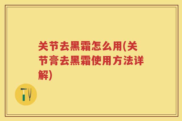 关节去黑霜怎么用(关节膏去黑霜使用方法详解) 关节去黑霜怎么用(关节膏去黑霜使用方法详解)