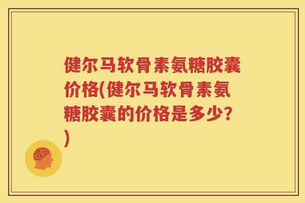 健尔马软骨素氨糖胶囊价格(健尔马软骨素氨糖胶囊的价格是多少？)