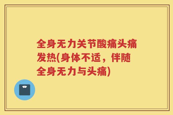 全身无力关节酸痛头痛发热(身体不适,伴随全身无力与头痛) 全身无力关节酸痛头痛发热(身体不适,伴随全身无力与头痛)