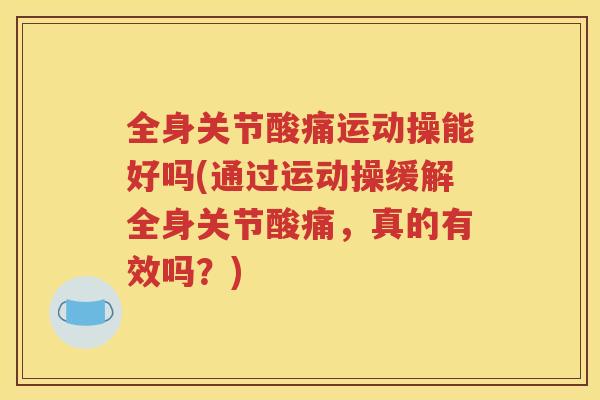 全身关节酸痛运动操能好吗(通过运动操缓解全身关节酸痛,真的有效吗?) 全身关节酸痛运动操能好吗(通过运动操缓解全身关节酸痛,真的有效吗?)