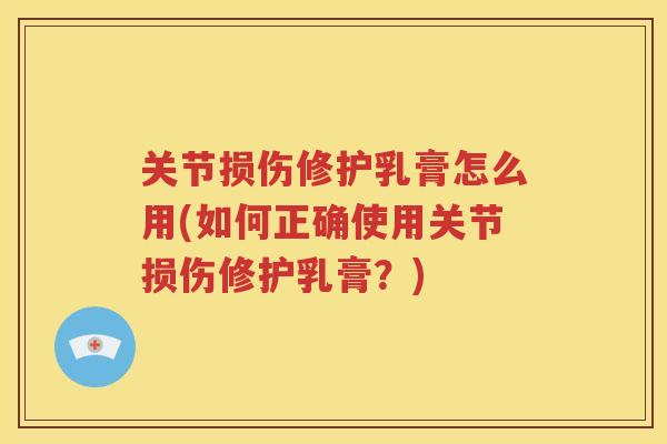 关节损伤修护乳膏怎么用(如何正确使用关节损伤修护乳膏？)