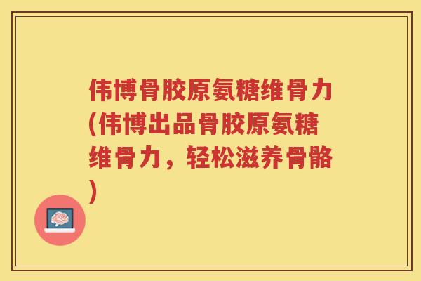 伟博骨胶原氨糖维骨力(伟博出品骨胶原氨糖维骨力，轻松滋养骨骼)