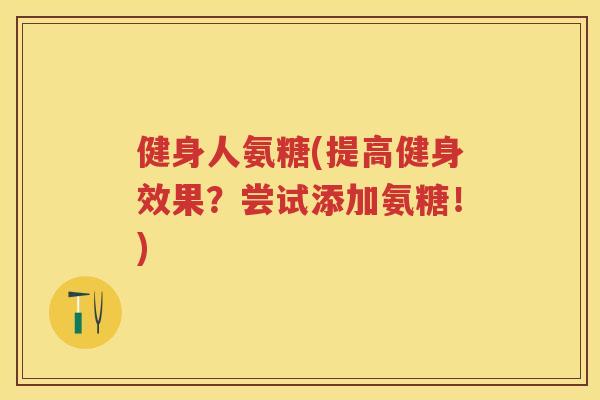 健身人氨糖(提高健身效果?尝试添加氨糖!) 健身人氨糖(提高健身效果?尝试添加氨糖!)