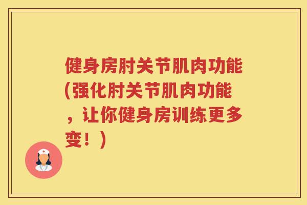健身房肘关节肌肉功能(强化肘关节肌肉功能,让你健身房训练更多变!) 健身房肘关节肌肉功能(强化肘关节肌肉功能,让你健身房训练更多变!)
