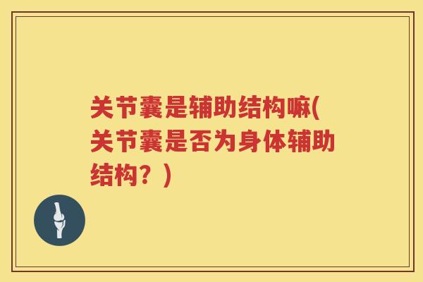 关节囊是辅助结构嘛(关节囊是否为身体辅助结构?) 关节囊是辅助结构嘛(关节囊是否为身体辅助结构?)