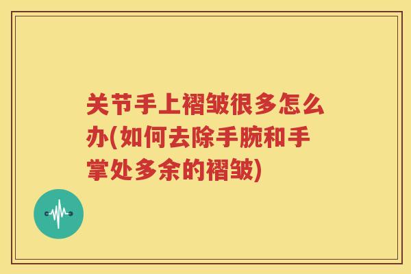 关节手上褶皱很多怎么办(如何去除手腕和手掌处多余的褶皱) 关节手上褶皱很多怎么办(如何去除手腕和手掌处多余的褶皱)