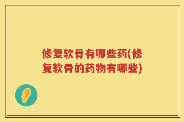 修复软骨有哪些药(修复软骨的有哪些) 修复软骨有哪些药(修复软骨的有哪些)