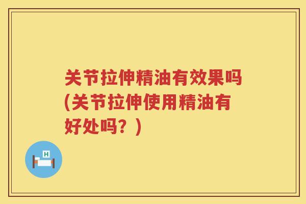 关节拉伸精油有效果吗(关节拉伸使用精油有好处吗？)