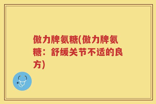 傲力牌氨糖(傲力牌氨糖：舒缓关节不适的良方)