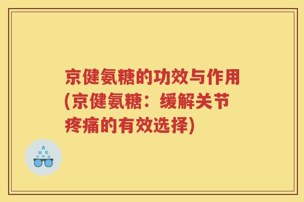 京健氨糖的功效与作用(京健氨糖:缓解关节的有效选择) 京健氨糖的功效与作用(京健氨糖:缓解关节的有效选择)