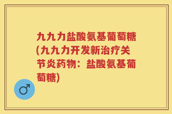 九九力盐酸氨基葡萄糖(九九力开发新：盐酸氨基葡萄糖)