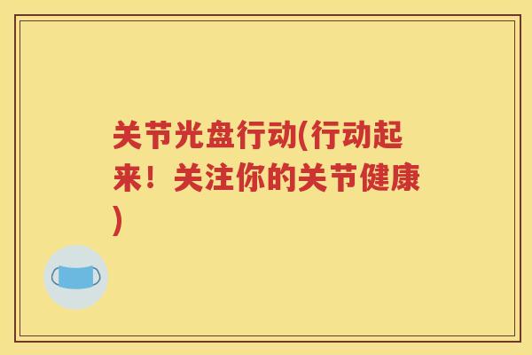 关节光盘行动(行动起来!关注你的关节健康) 关节光盘行动(行动起来!关注你的关节健康)