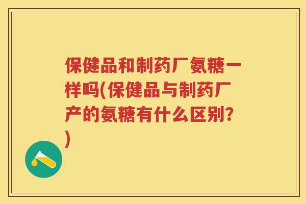 保健品和制药厂氨糖一样吗(保健品与制药厂产的氨糖有什么区别?) 保健品和制药厂氨糖一样吗(保健品与制药厂产的氨糖有什么区别?)