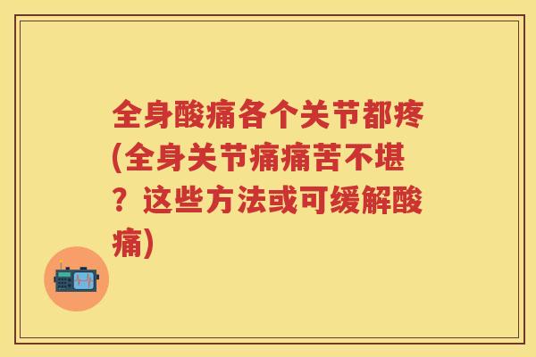 全身酸痛各个关节都疼(全身关节痛痛苦不堪?这些方法或可缓解酸痛) 全身酸痛各个关节都疼(全身关节痛痛苦不堪?这些方法或可缓解酸痛)