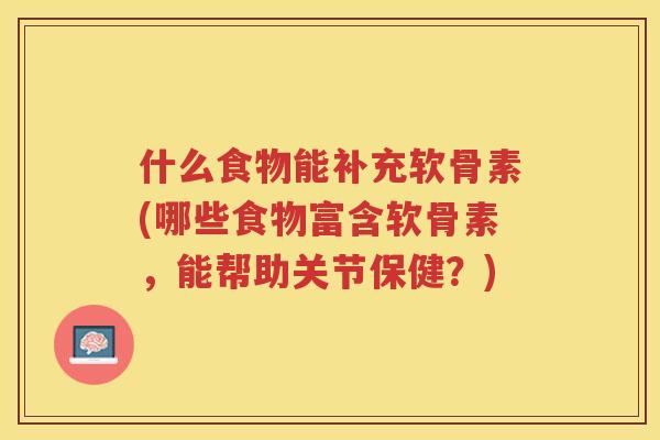 什么食物能补充软骨素(哪些食物富含软骨素，能帮助关节保健？)