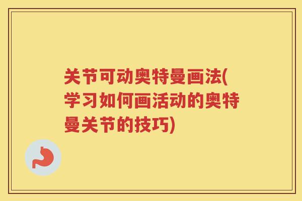 关节可动奥特曼画法(学习如何画活动的奥特曼关节的技巧)