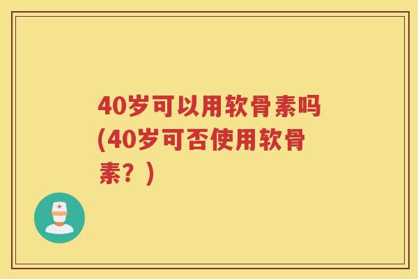 40岁可以用软骨素吗(40岁可否使用软骨素?) 40岁可以用软骨素吗(40岁可否使用软骨素?)