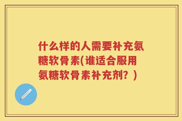 什么样的人需要补充氨糖软骨素(谁适合服用氨糖软骨素补充剂?) 什么样的人需要补充氨糖软骨素(谁适合服用氨糖软骨素补充剂?)