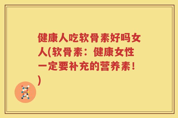 健康人吃软骨素好吗女人(软骨素：健康女性一定要补充的营养素！)