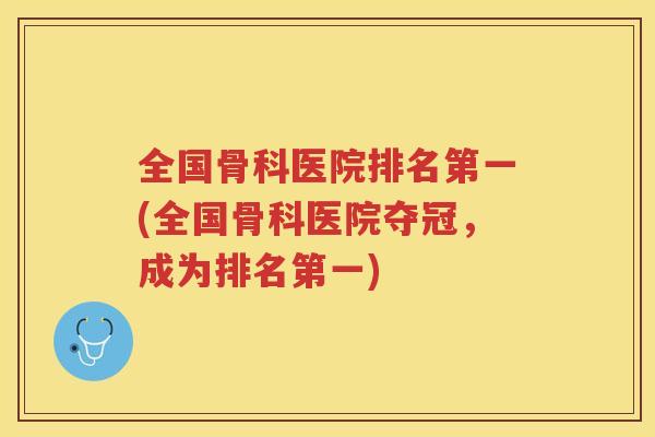 全国骨科医院排名第一(全国骨科医院夺冠，成为排名第一)