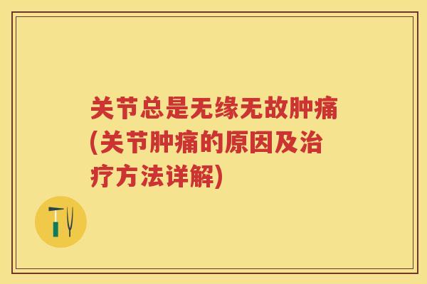 关节总是无缘无故肿痛(关节肿痛的原因及方法详解) 关节总是无缘无故肿痛(关节肿痛的原因及方法详解)